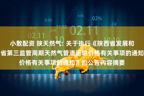 小散配资 陕天然气: 关于执行《陕西省发展和改革委员会关于我省第三监管周期天然气管道运输价格有关事项的通知》的公告内容摘要
