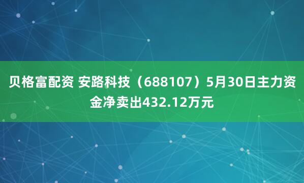 贝格富配资 安路科技(688107)5月30日主力资金净卖出432.12万元