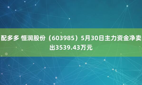 配多多 恒润股份（603985）5月30日主力资金净卖出3539.43万元