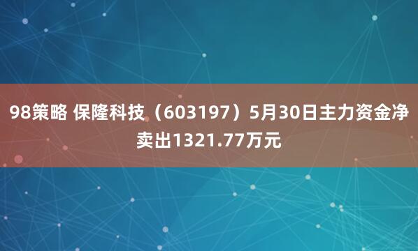 98策略 保隆科技（603197）5月30日主力资金净卖出1321.77万元