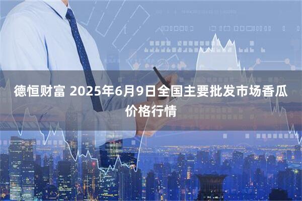 德恒财富 2025年6月9日全国主要批发市场香瓜价格行情