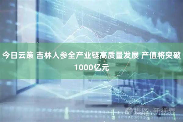 今日云策 吉林人参全产业链高质量发展 产值将突破1000亿元