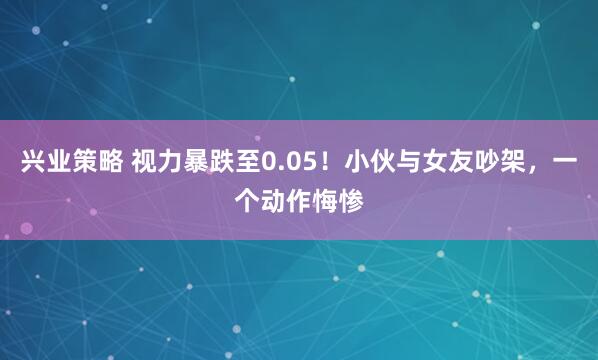 兴业策略 视力暴跌至0.05！小伙与女友吵架，一个动作悔惨