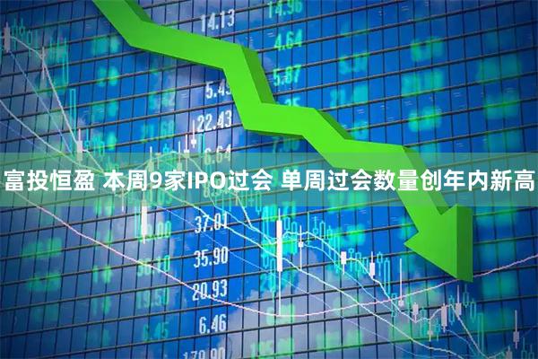 富投恒盈 本周9家IPO过会 单周过会数量创年内新高