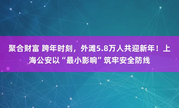 聚合财富 跨年时刻，外滩5.8万人共迎新年！上海公安以“最小影响”筑牢安全防线