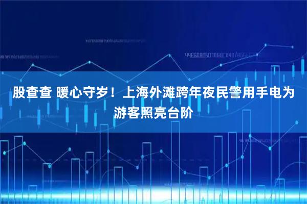 股查查 暖心守岁！上海外滩跨年夜民警用手电为游客照亮台阶