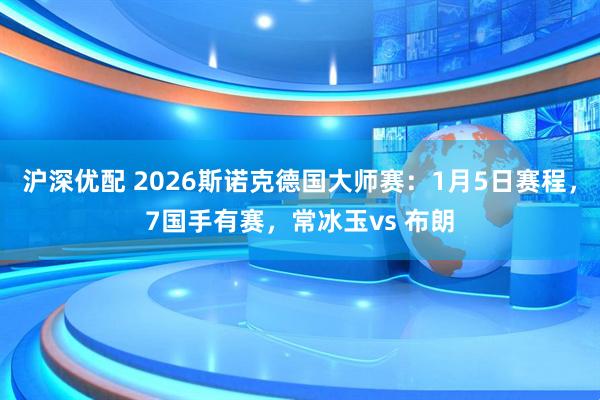 沪深优配 2026斯诺克德国大师赛：1月5日赛程，7国手有赛，常冰玉vs 布朗