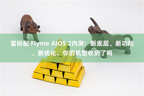富裕配 Flyme AIOS 2内测：新底层、新功能、新优化，你的机型收到了吗