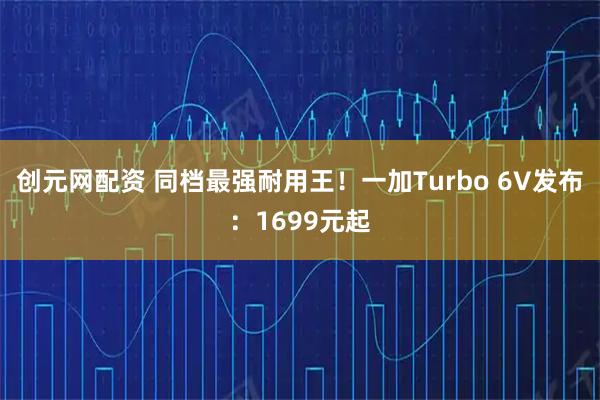 创元网配资 同档最强耐用王!一加Turbo 6V发布:1699元起