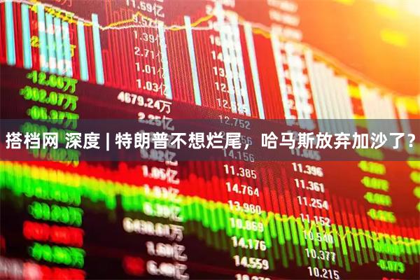 搭档网 深度 | 特朗普不想烂尾，哈马斯放弃加沙了？