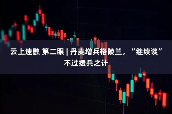 云上速融 第二眼 | 丹麦增兵格陵兰，“继续谈”不过缓兵之计