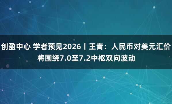 创盈中心 学者预见2026丨王青：人民币对美元汇价将围绕7.0至7.2中枢双向波动