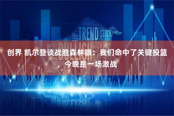 创界 凯尔登谈战胜森林狼：我们命中了关键投篮，今晚是一场激战