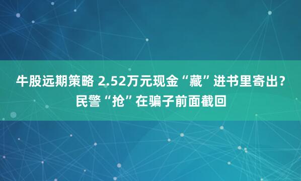 牛股远期策略 2.52万元现金“藏”进书里寄出？民警“抢”在骗子前面截回