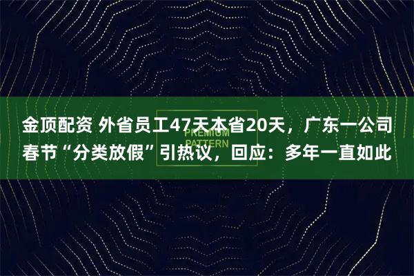 金顶配资 外省员工47天本省20天，广东一公司春节“分类放假”引热议，回应：多年一直如此