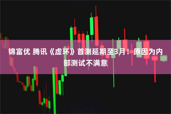锦富优 腾讯《虚环》首测延期至3月！原因为内部测试不满意
