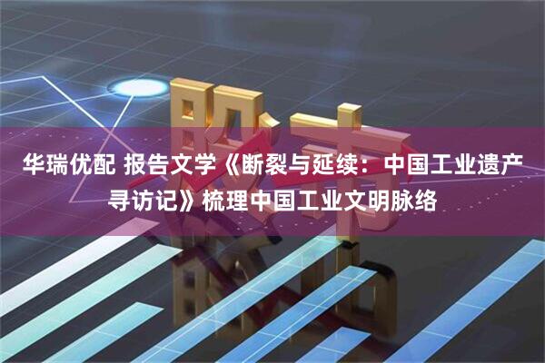 华瑞优配 报告文学《断裂与延续：中国工业遗产寻访记》梳理中国工业文明脉络