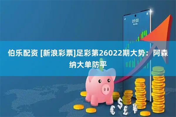 伯乐配资 [新浪彩票]足彩第26022期大势：阿森纳大单防平