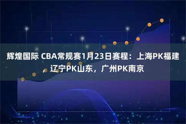 辉煌国际 CBA常规赛1月23日赛程：上海PK福建，辽宁PK山东，广州PK南京