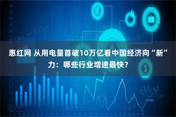 惠红网 从用电量首破10万亿看中国经济向“新”力：哪些行业增速最快？