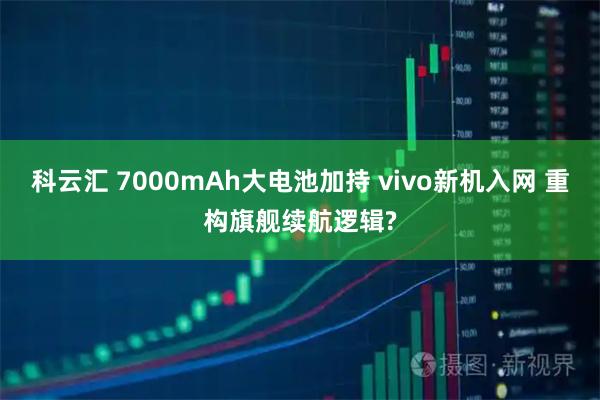 科云汇 7000mAh大电池加持 vivo新机入网 重构旗舰续航逻辑?