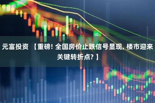 元富投资 【重磅! 全国房价止跌信号显现, 楼市迎来关键转折点? 】