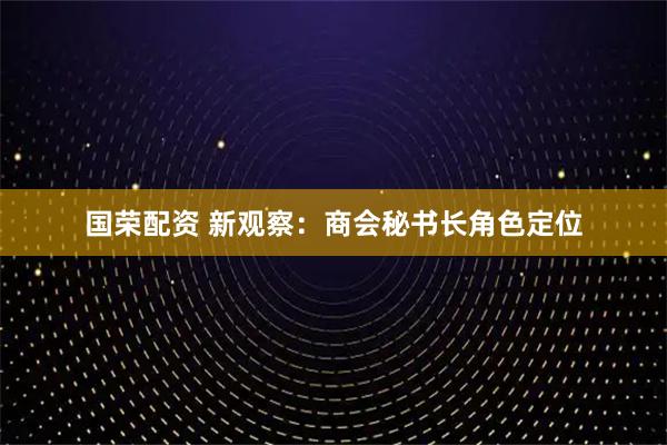 国荣配资 新观察：商会秘书长角色定位