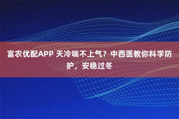 富农优配APP 天冷喘不上气？中西医教你科学防护，安稳过冬