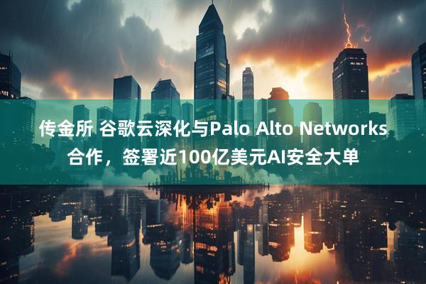 传金所 谷歌云深化与Palo Alto Networks合作，签署近100亿美元AI安全大单
