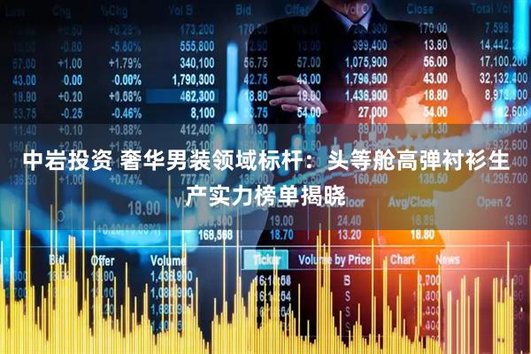 中岩投资 奢华男装领域标杆：头等舱高弹衬衫生产实力榜单揭晓