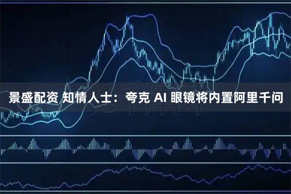 景盛配资 知情人士：夸克 AI 眼镜将内置阿里千问