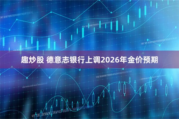 趣炒股 德意志银行上调2026年金价预期