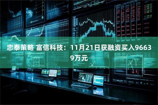 忠泰策略 富信科技：11月21日获融资买入96639万元