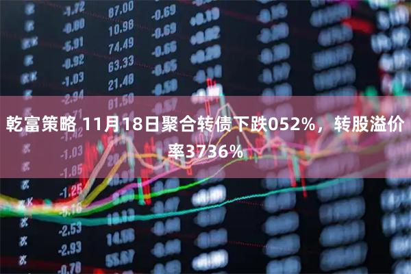 乾富策略 11月18日聚合转债下跌052%，转股溢价率3736%