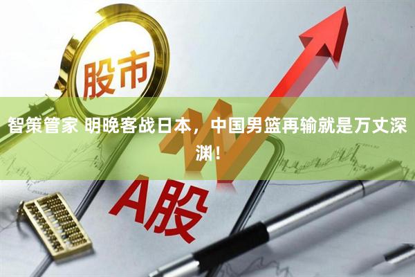 智策管家 明晚客战日本，中国男篮再输就是万丈深渊！