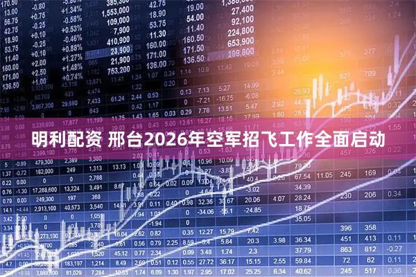 明利配资 邢台2026年空军招飞工作全面启动