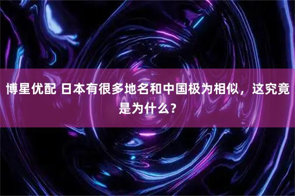 博星优配 日本有很多地名和中国极为相似，这究竟是为什么？