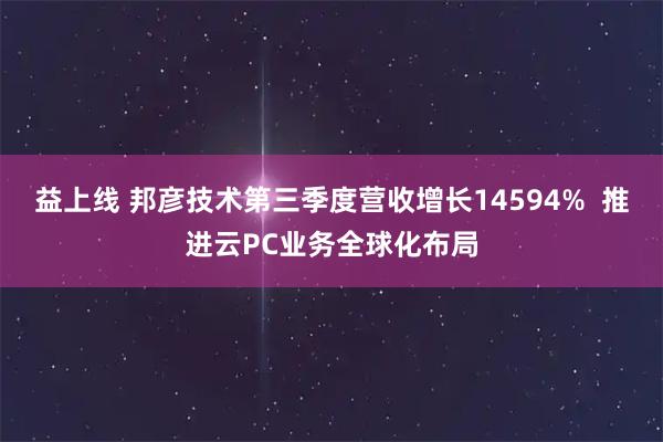 益上线 邦彦技术第三季度营收增长14594%  推进云PC业务全球化布局