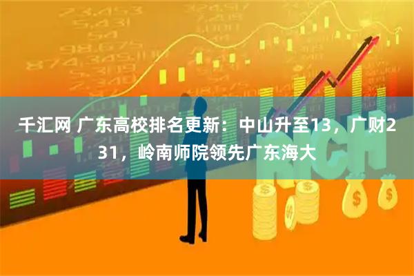 千汇网 广东高校排名更新：中山升至13，广财231，岭南师院领先广东海大