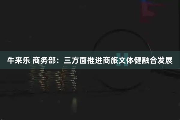 牛来乐 商务部：三方面推进商旅文体健融合发展