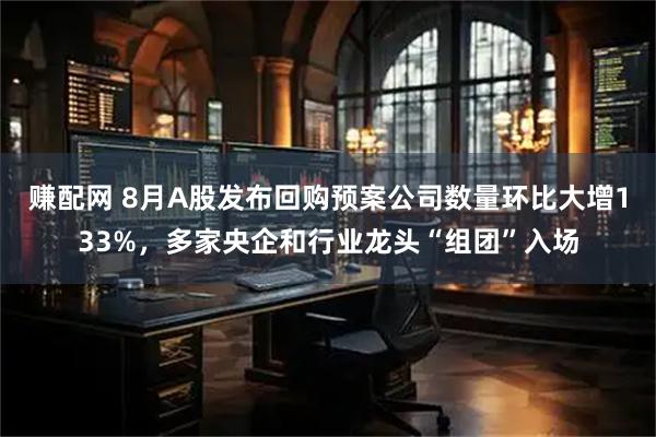 赚配网 8月A股发布回购预案公司数量环比大增133%，多家央企和行业龙头“组团”入场