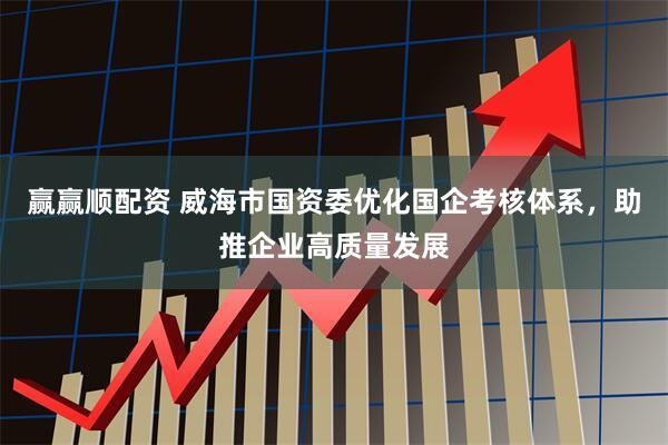 赢赢顺配资 威海市国资委优化国企考核体系，助推企业高质量发展