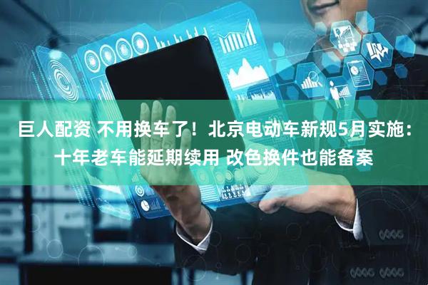 巨人配资 不用换车了！北京电动车新规5月实施：十年老车能延期续用 改色换件也能备案