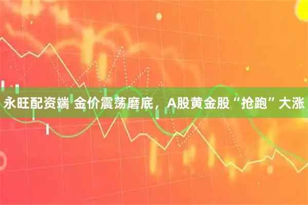 永旺配资端 金价震荡磨底，A股黄金股“抢跑”大涨
