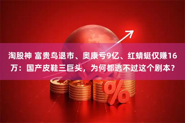 淘股神 富贵鸟退市、奥康亏9亿、红蜻蜓仅赚16万：国产皮鞋三巨头，为何都逃不过这个剧本？